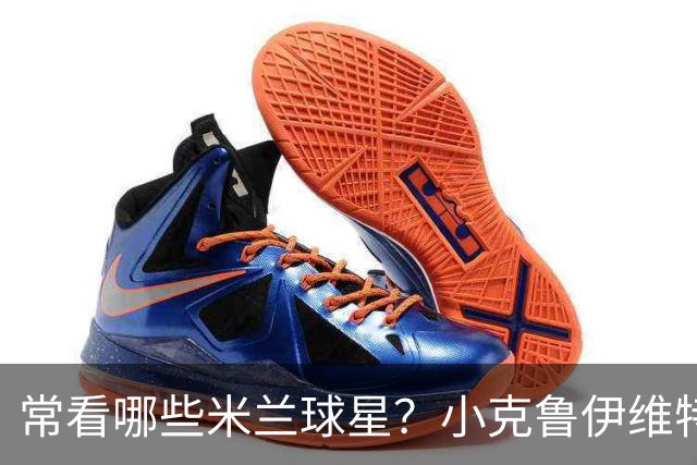 常看哪些米兰球星？小克鲁伊维特：我父亲、巴神，还有西多夫