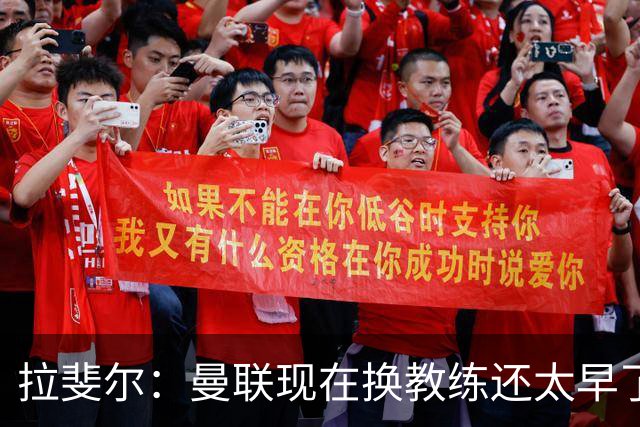 拉斐尔：曼联现在换教练还太早了；看到球队现在的处境很难过